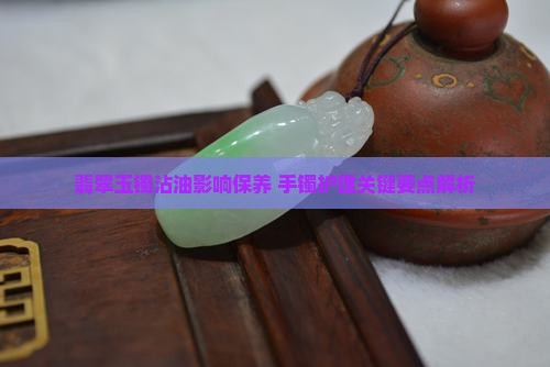 玉镯头碰油多了会怎么样 玉镯头碰油多了会怎么样