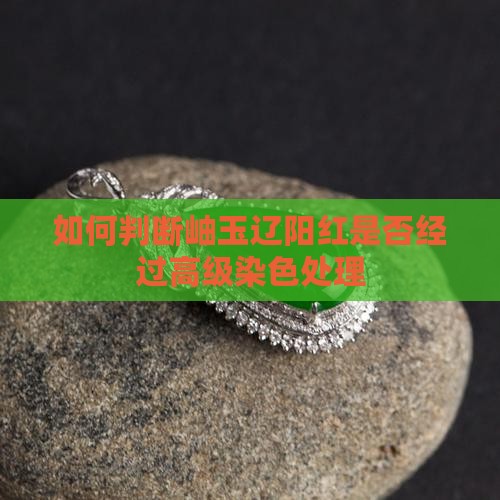 岫玉辽阳红怎么看是高级染色