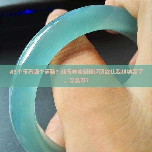 岫玉老油翠和辽阳红那个值钱 岫玉老油翠和辽阳红那个值钱