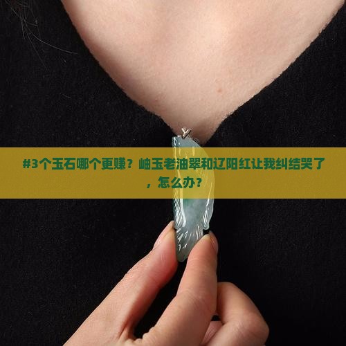 岫玉老油翠和辽阳红那个值钱 岫玉老油翠和辽阳红那个值钱