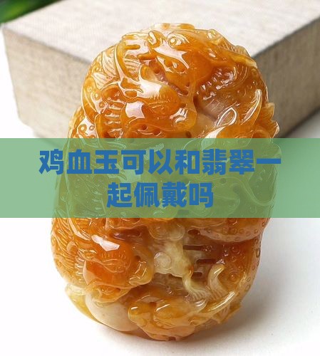 鸡血玉可以跟墨翠一起带吗