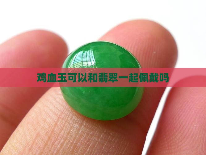 鸡血玉可以跟墨翠一起带吗