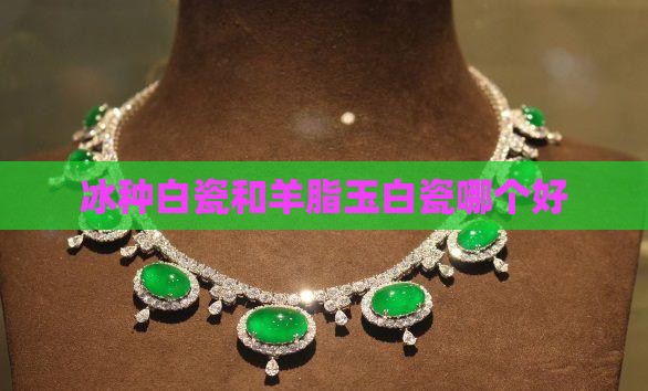 冰种白瓷和羊脂玉白瓷哪个好