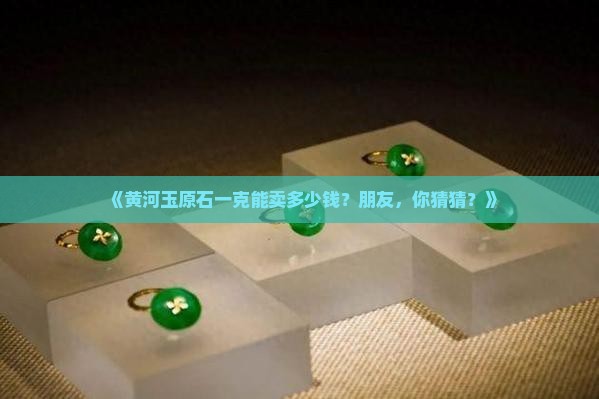 黄河玉原石多少钱一克