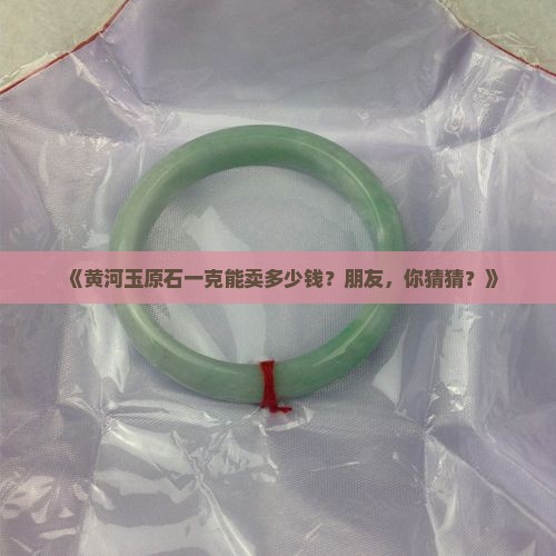 黄河玉原石多少钱一克