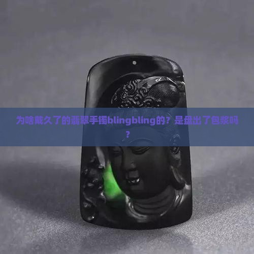 为什么翡翠手镯带久了油光性很强