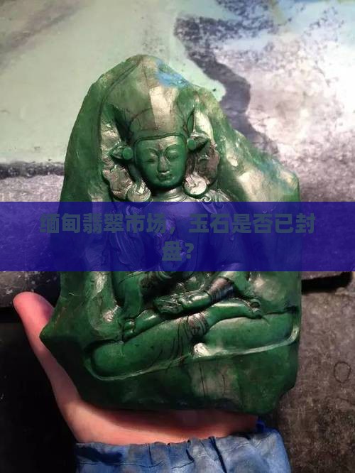 缅甸玉石封盘了吗