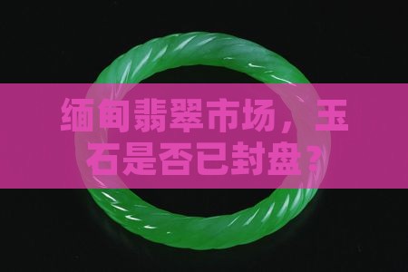 缅甸玉石封盘了吗