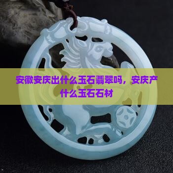 安徽安庆出什么玉石翡翠吗