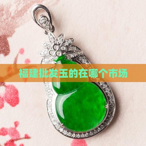 福建批发玉的在哪个市场