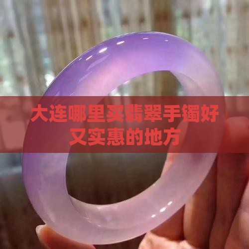 大连哪里买翡翠手镯好又实惠的地方