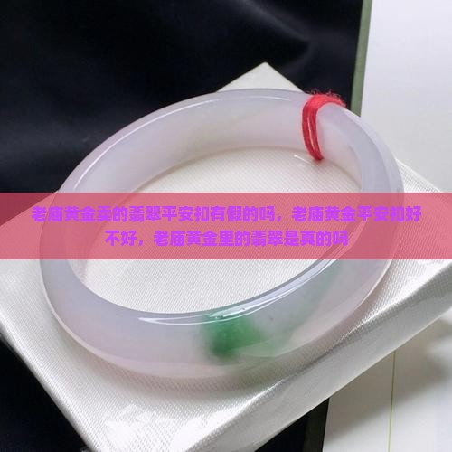 老庙黄金卖的翡翠平安扣有假的吗 老庙黄金卖的翡翠平安扣有假的吗
