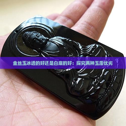 金丝玉冰透的好还是白底的好：探究两种玉质优劣