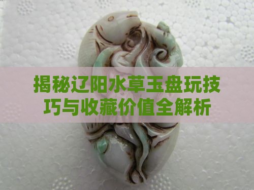 揭秘辽阳水草玉盘玩技巧与收藏价值全解析