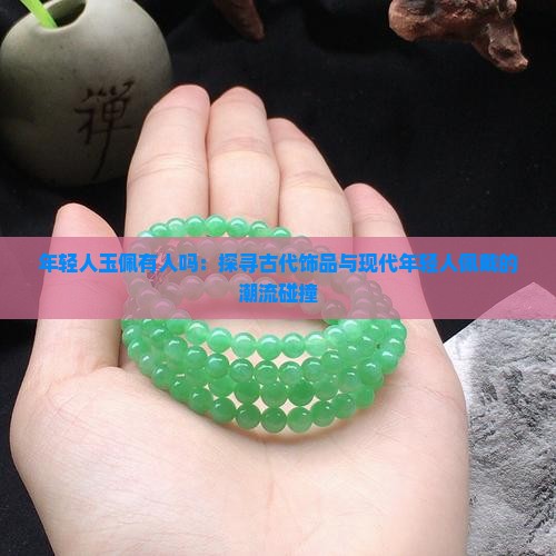 年轻人玉佩有人吗：探寻古代饰品与现代年轻人佩戴的潮流碰撞