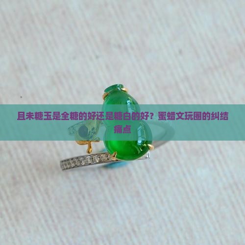 且未糖玉是全糖的好还是糖白的好 且未糖玉是全糖的好还是糖白的好