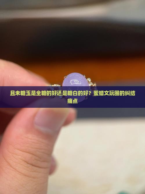 且未糖玉是全糖的好还是糖白的好 且未糖玉是全糖的好还是糖白的好