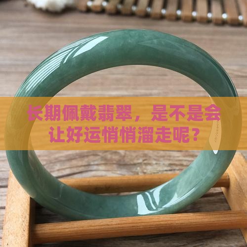 翡翠戴久了运气会变差吗 翡翠戴久了运气会变差吗