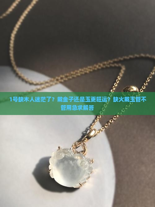 缺木的人戴金子还是玉好缺木缺火戴玉可以吗