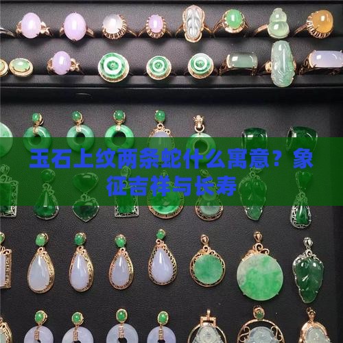 玉石上纹两条蛇什么寓意 玉石上纹两条蛇什么寓意
