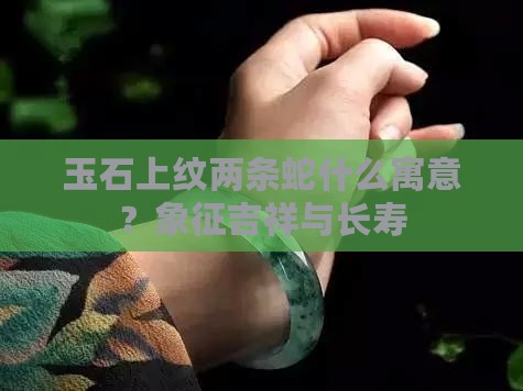 玉石上纹两条蛇什么寓意 玉石上纹两条蛇什么寓意
