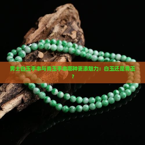 男士戴白玉手串好看还是青玉手串好看