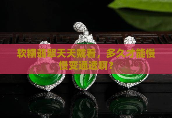 软糯翡翠戴多久能变通透一点