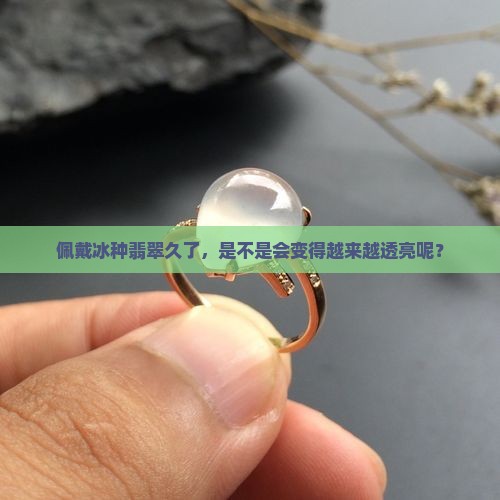 冰种翡翠戴久了会透吗