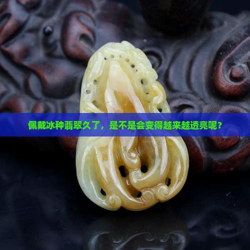 冰种翡翠戴久了会透吗