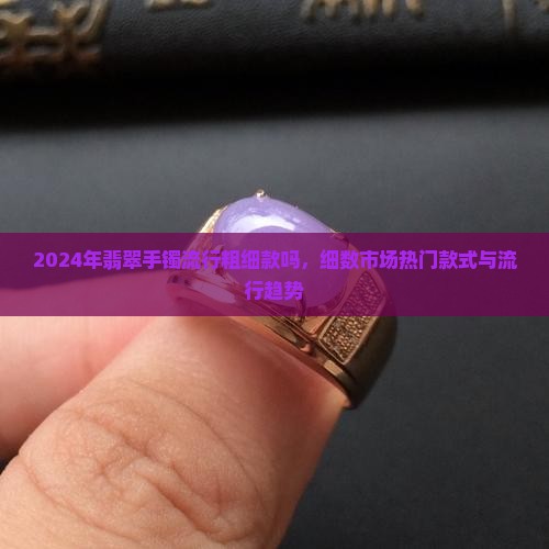 2024年翡翠手镯流行粗细款吗