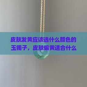 皮肤发黄应该选什么颜色的玉镯子