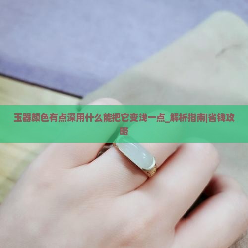 玉器颜色有点深用什么能把它变浅一点