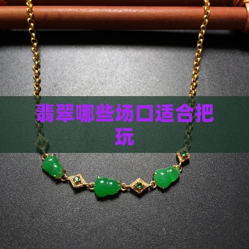翡翠哪些场口适合把玩