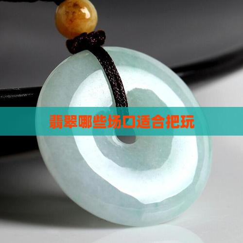 翡翠哪些场口适合把玩