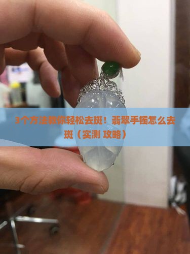 翡翠手镯怎么去斑 翡翠手镯怎么去斑