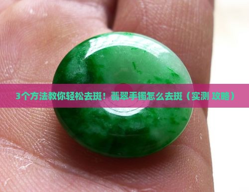 翡翠手镯怎么去斑 翡翠手镯怎么去斑