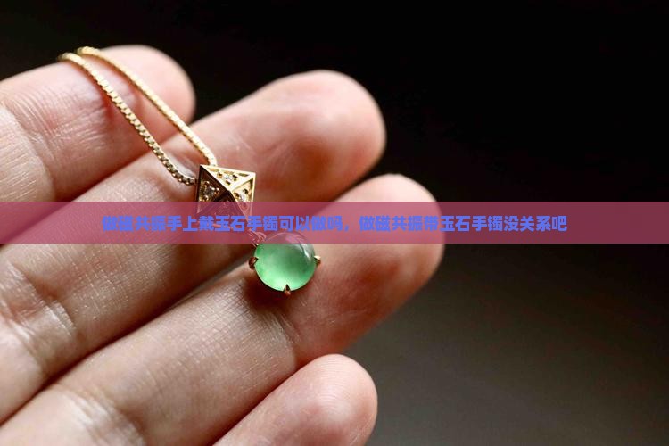 做磁共振手上戴玉石手镯可以做吗