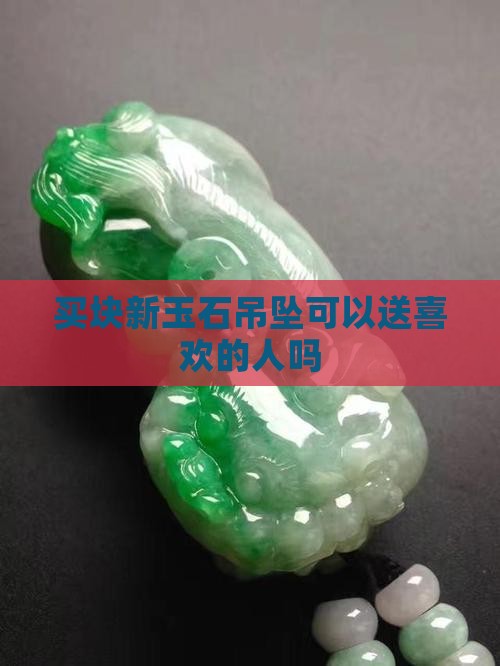 买块新玉石吊坠能送喜欢的人吗