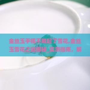 金丝玉手镯不戴起了雪花 金丝玉手镯不戴起了雪花