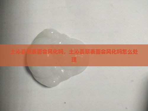土沁翡翠表面会风化吗