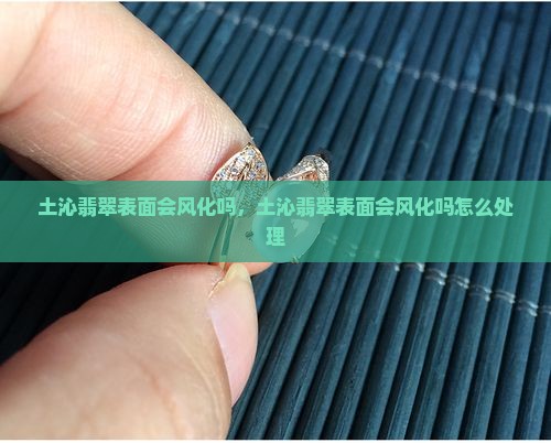 土沁翡翠表面会风化吗
