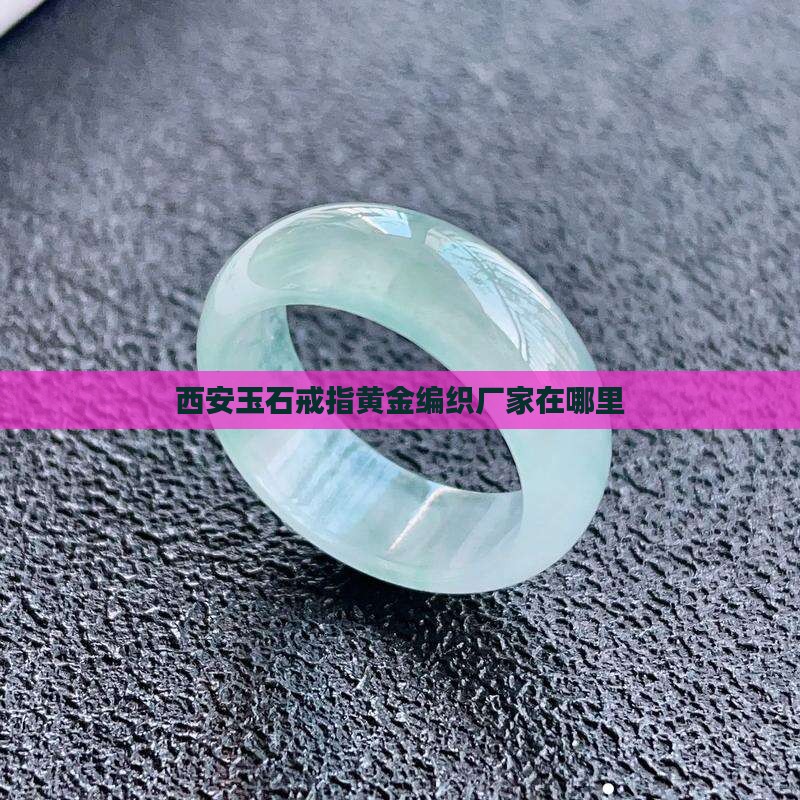 西安玉石戒指黄金编织厂家在哪里