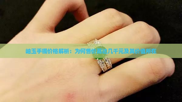 岫玉手镯价格解析：为何售价高达几千元及其价值所在
