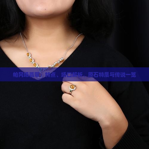 帕冈场翡翠：特点、场口解析、原石特质与传说一览