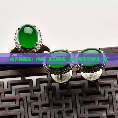 帕冈场翡翠：特点、场口解析、原石特质与传说一览