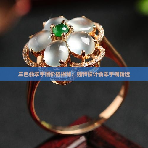 三色翡翠手镯价格揭秘：独特设计翡翠手镯精选