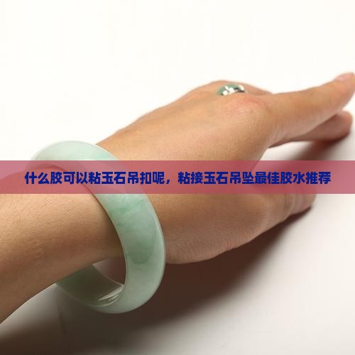什么胶可以粘玉石吊扣呢，粘接玉石吊坠最佳胶水推荐