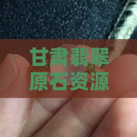 甘肃翡翠原石资源探秘