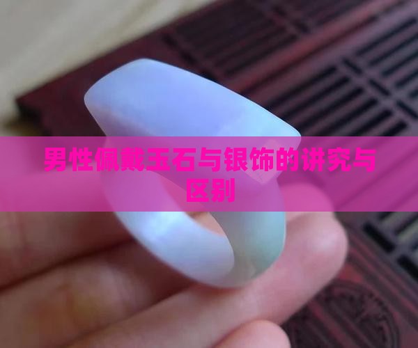 男性佩戴玉石与银饰的讲究与区别