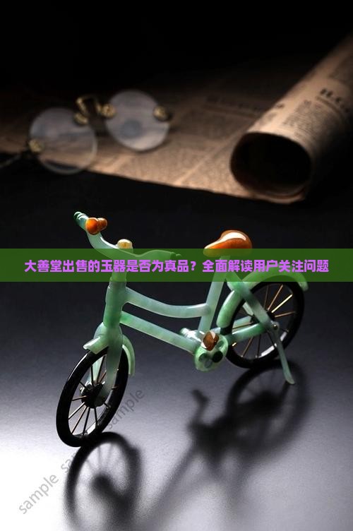 大善堂出售的玉器是否为真品？全面解读用户关注问题